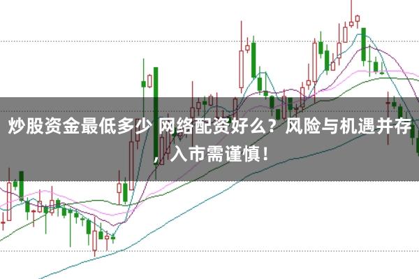 炒股资金最低多少 网络配资好么？风险与机遇并存，入市需谨慎！