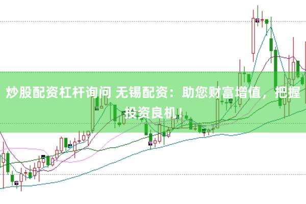 炒股配资杠杆询问 无锡配资：助您财富增值，把握投资良机！