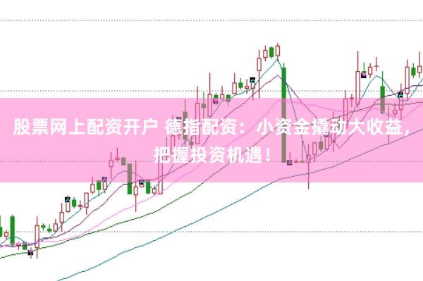 股票网上配资开户 德指配资：小资金撬动大收益，把握投资机遇！