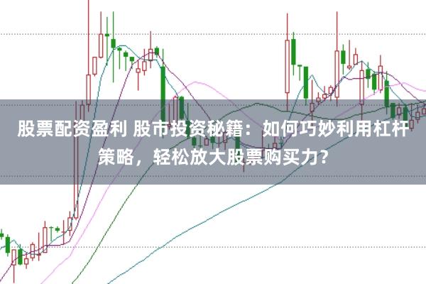 股票配资盈利 股市投资秘籍：如何巧妙利用杠杆策略，轻松放大股票购买力？