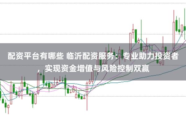 配资平台有哪些 临沂配资服务：专业助力投资者，实现资金增值与风险控制双赢