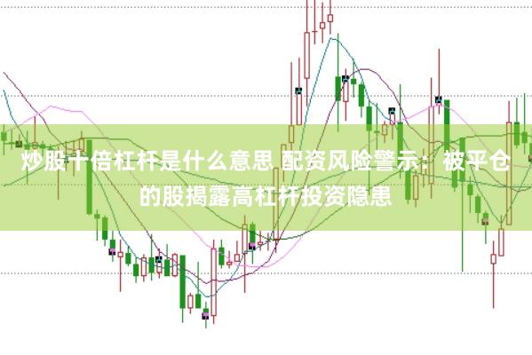炒股十倍杠杆是什么意思 配资风险警示：被平仓的股揭露高杠杆投资隐患