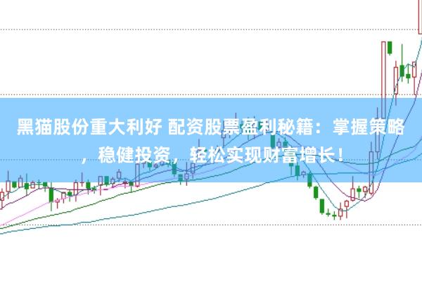 黑猫股份重大利好 配资股票盈利秘籍：掌握策略，稳健投资，轻松实现财富增长！