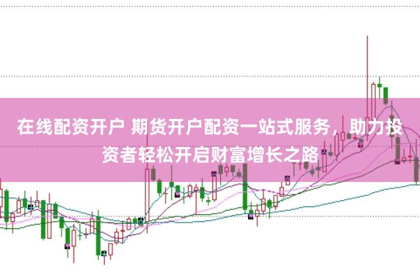 在线配资开户 期货开户配资一站式服务，助力投资者轻松开启财富增长之路