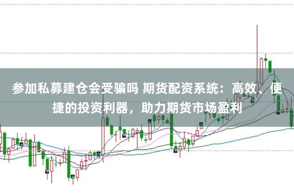 参加私募建仓会受骗吗 期货配资系统：高效、便捷的投资利器，助力期货市场盈利
