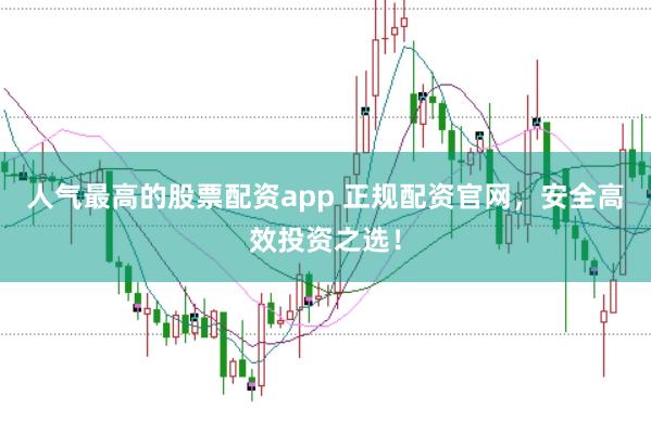 人气最高的股票配资app 正规配资官网，安全高效投资之选！