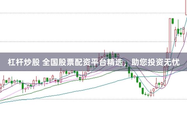 杠杆炒股 全国股票配资平台精选，助您投资无忧