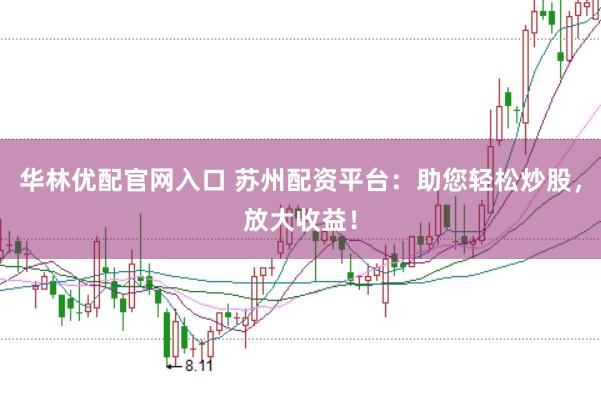 华林优配官网入口 苏州配资平台：助您轻松炒股，放大收益！
