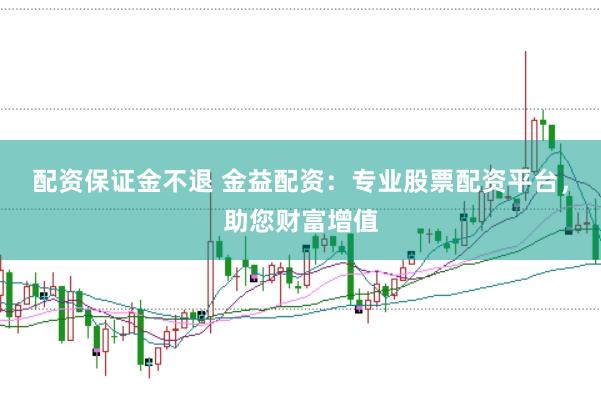 配资保证金不退 金益配资：专业股票配资平台，助您财富增值