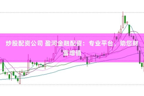 炒股配资公司 盈河金融配资：专业平台，助您财富增值