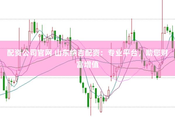配资公司官网 山东纳吉配资：专业平台，助您财富增值