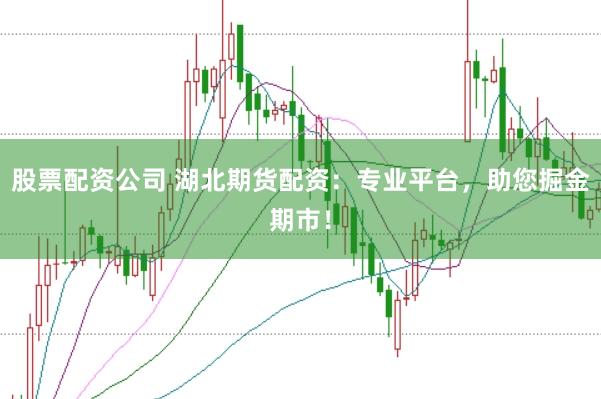 股票配资公司 湖北期货配资：专业平台，助您掘金期市！