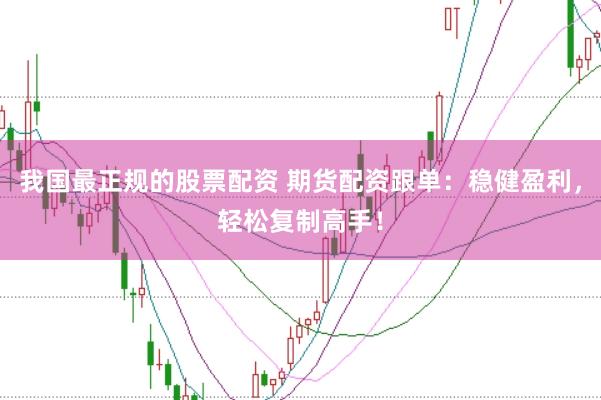 我国最正规的股票配资 期货配资跟单：稳健盈利，轻松复制高手！