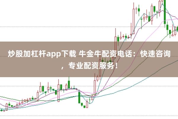炒股加杠杆app下载 牛金牛配资电话：快速咨询，专业配资服务！