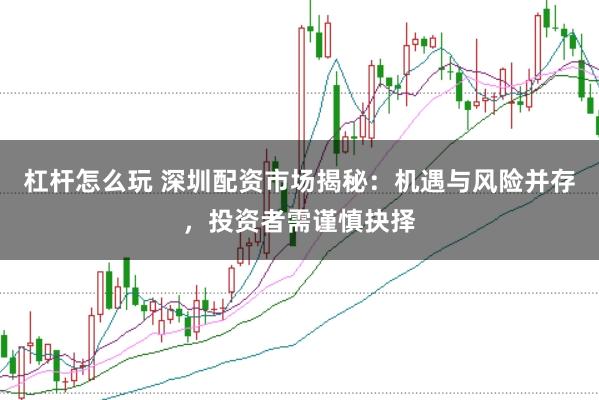 杠杆怎么玩 深圳配资市场揭秘：机遇与风险并存，投资者需谨慎抉择