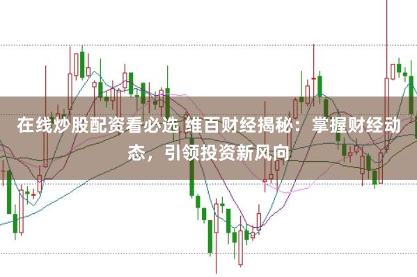 在线炒股配资看必选 维百财经揭秘：掌握财经动态，引领投资新风向