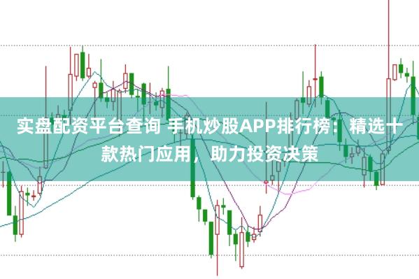 实盘配资平台查询 手机炒股APP排行榜：精选十款热门应用，助力投资决策