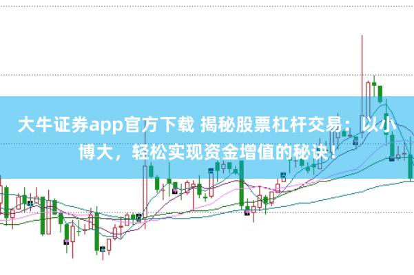 大牛证券app官方下载 揭秘股票杠杆交易：以小博大，轻松实现资金增值的秘诀！