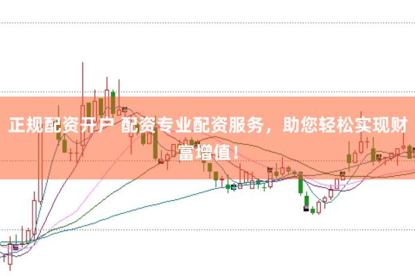 正规配资开户 配资专业配资服务，助您轻松实现财富增值！