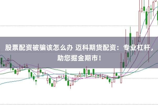 股票配资被骗该怎么办 迈科期货配资：专业杠杆，助您掘金期市！