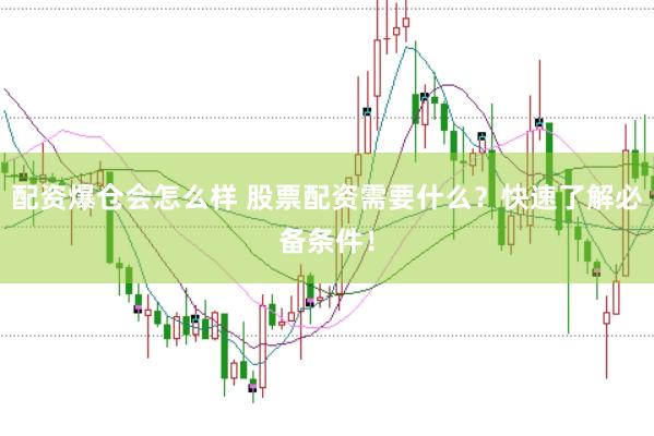 配资爆仓会怎么样 股票配资需要什么？快速了解必备条件！