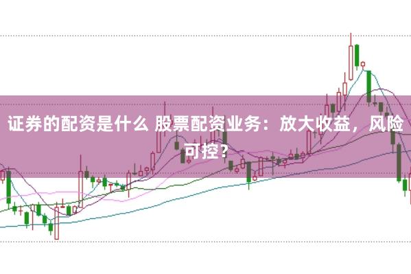 证券的配资是什么 股票配资业务：放大收益，风险可控？