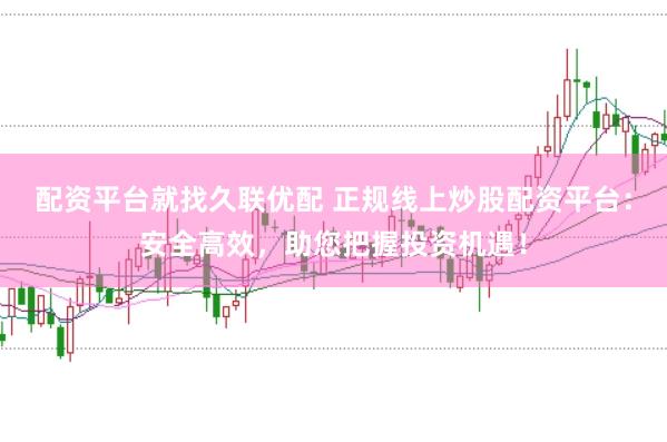 配资平台就找久联优配 正规线上炒股配资平台：安全高效，助您把握投资机遇！