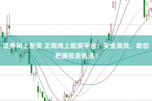证券网上配资 正规线上配资平台：安全高效，助您把握投资机遇！