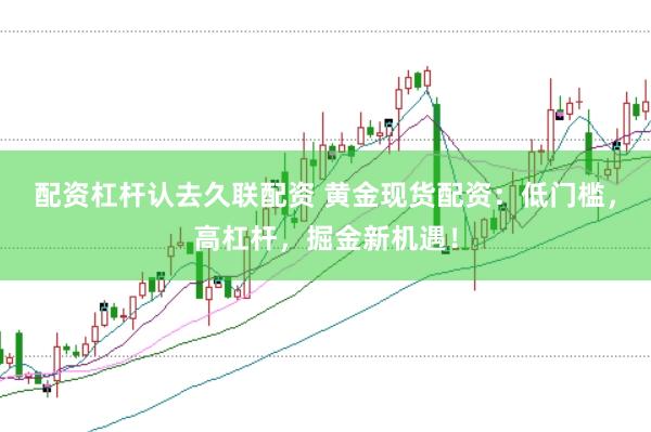 配资杠杆认去久联配资 黄金现货配资：低门槛，高杠杆，掘金新机遇！