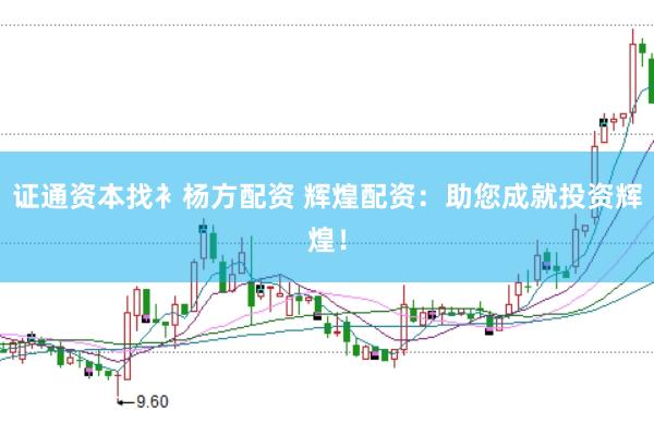 证通资本找衤杨方配资 辉煌配资：助您成就投资辉煌！