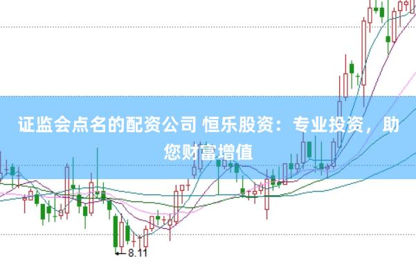 证监会点名的配资公司 恒乐股资：专业投资，助您财富增值