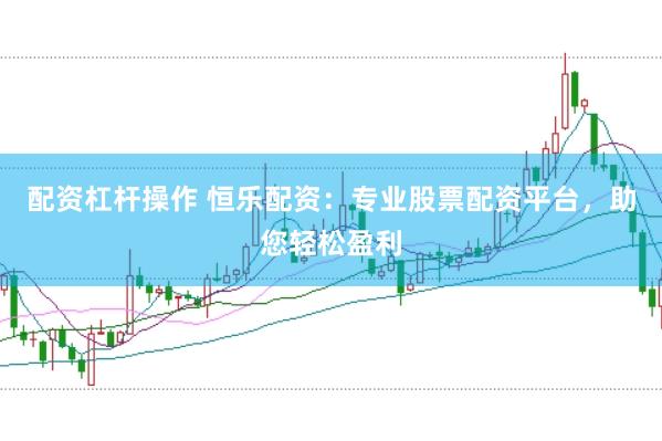 配资杠杆操作 恒乐配资：专业股票配资平台，助您轻松盈利