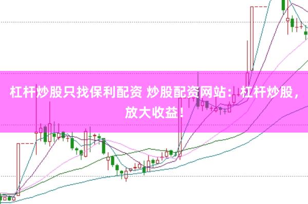杠杆炒股只找保利配资 炒股配资网站：杠杆炒股，放大收益！