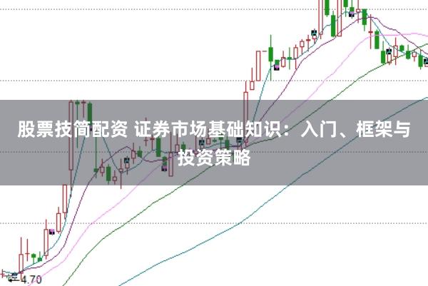 股票技简配资 证券市场基础知识：入门、框架与投资策略