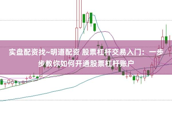 实盘配资找~明道配资 股票杠杆交易入门：一步步教你如何开通股票杠杆账户