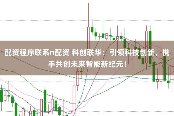 配资程序联系n配资 科创联华：引领科技创新，携手共创未来智能新纪元！