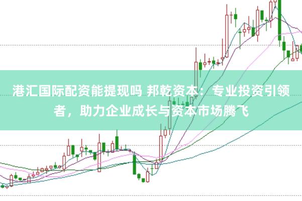 港汇国际配资能提现吗 邦乾资本：专业投资引领者，助力企业成长与资本市场腾飞