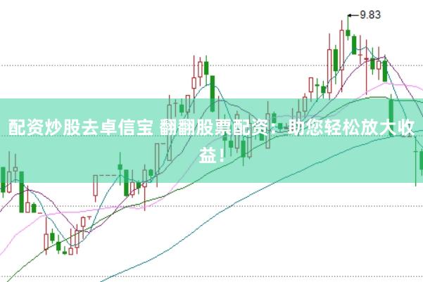 配资炒股去卓信宝 翻翻股票配资：助您轻松放大收益！