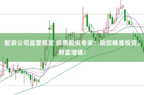 配资公司监管规定 股票配资专家：助您精准投资，财富增值！
