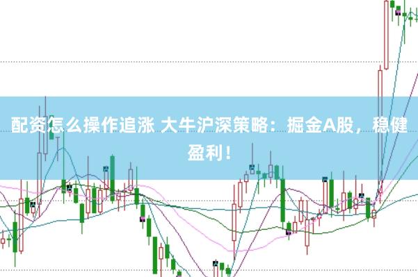 配资怎么操作追涨 大牛沪深策略：掘金A股，稳健盈利！