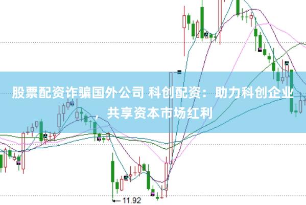 股票配资诈骗国外公司 科创配资：助力科创企业，共享资本市场红利