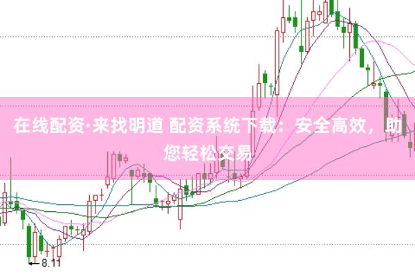 在线配资·来找明道 配资系统下载：安全高效，助您轻松交易