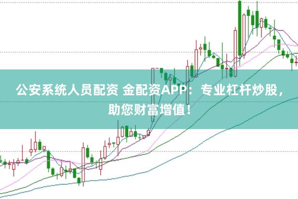 公安系统人员配资 金配资APP：专业杠杆炒股，助您财富增值！