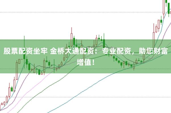 股票配资坐牢 金桥大通配资：专业配资，助您财富增值！
