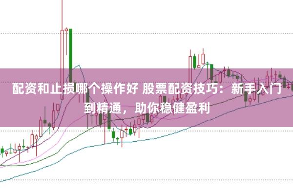 配资和止损哪个操作好 股票配资技巧：新手入门到精通，助你稳健盈利