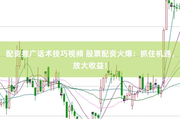 配资推广话术技巧视频 股票配资火爆：抓住机遇，放大收益！