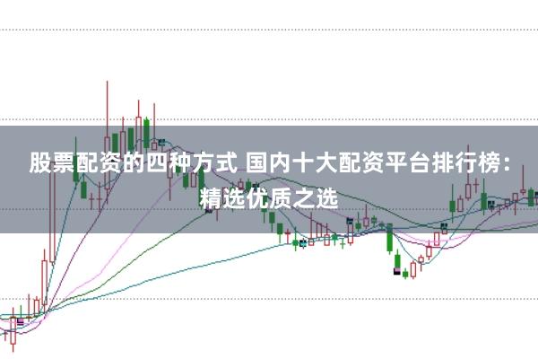 股票配资的四种方式 国内十大配资平台排行榜：精选优质之选