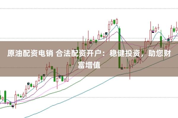 原油配资电销 合法配资开户：稳健投资，助您财富增值