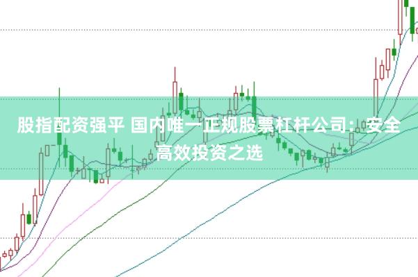 股指配资强平 国内唯一正规股票杠杆公司：安全高效投资之选