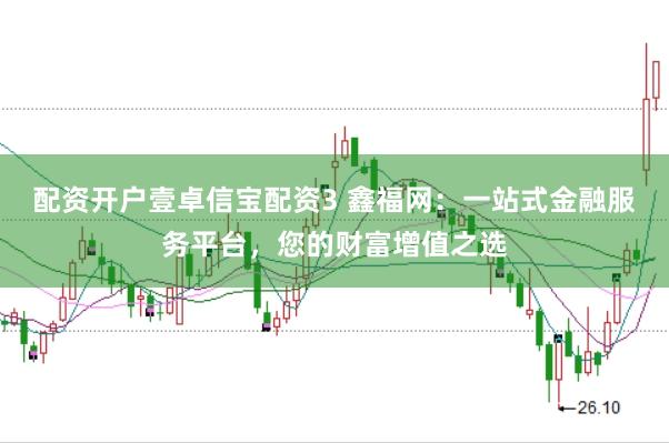 配资开户壹卓信宝配资3 鑫福网：一站式金融服务平台，您的财富增值之选